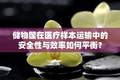 储物筐在医疗样本运输中的安全性与效率如何平衡？