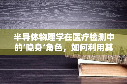 半导体物理学在医疗检测中的‘隐身’角色，如何利用其特性提升诊断精度？