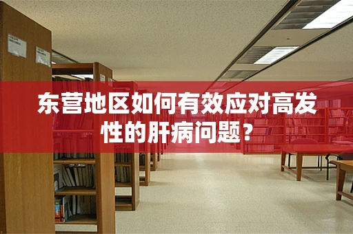 东营地区如何有效应对高发性的肝病问题？