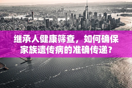 继承人健康筛查，如何确保家族遗传病的准确传递？