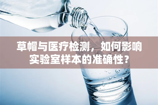 草帽与医疗检测，如何影响实验室样本的准确性？
