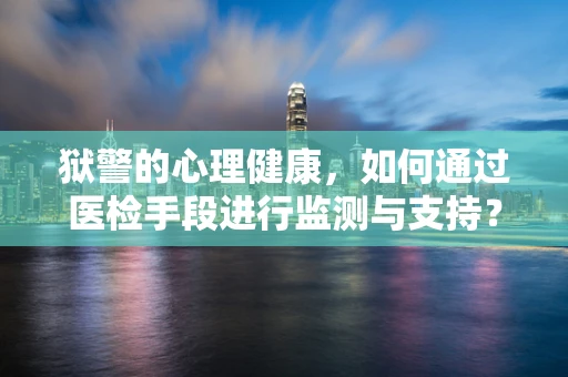 狱警的心理健康，如何通过医检手段进行监测与支持？