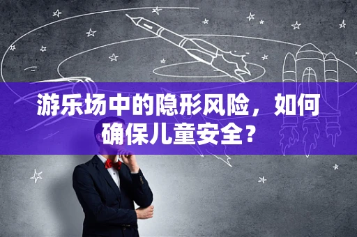 游乐场中的隐形风险，如何确保儿童安全？