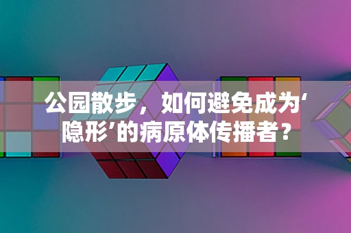 公园散步，如何避免成为‘隐形’的病原体传播者？