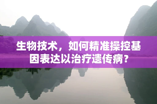 生物技术，如何精准操控基因表达以治疗遗传病？