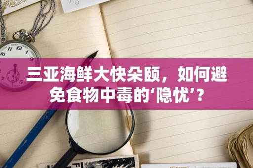 三亚海鲜大快朵颐，如何避免食物中毒的‘隐忧’？