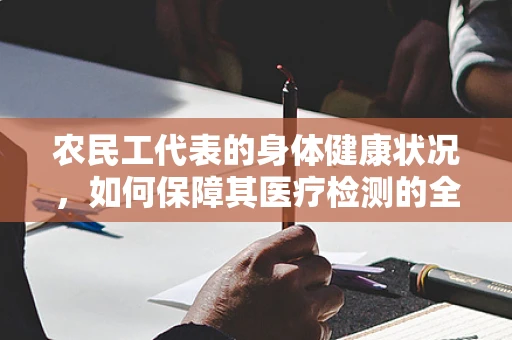 农民工代表的身体健康状况，如何保障其医疗检测的全面性与及时性？