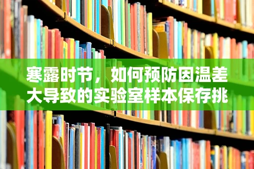 寒露时节，如何预防因温差大导致的实验室样本保存挑战？