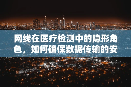 网线在医疗检测中的隐形角色，如何确保数据传输的安全与稳定？