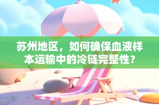 苏州地区，如何确保血液样本运输中的冷链完整性？