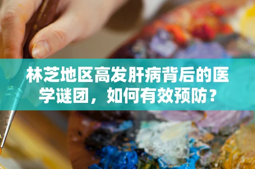 林芝地区高发肝病背后的医学谜团，如何有效预防？