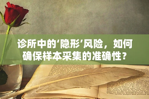 诊所中的‘隐形’风险，如何确保样本采集的准确性？