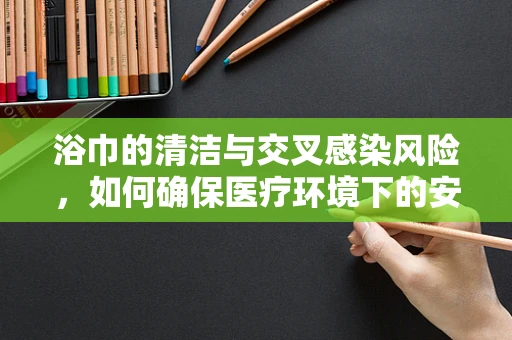 浴巾的清洁与交叉感染风险，如何确保医疗环境下的安全？