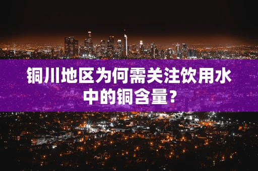 铜川地区为何需关注饮用水中的铜含量？