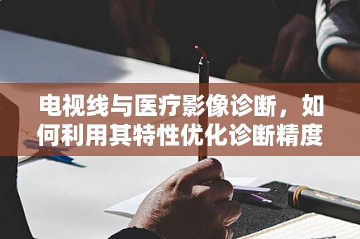 电视线与医疗影像诊断，如何利用其特性优化诊断精度？