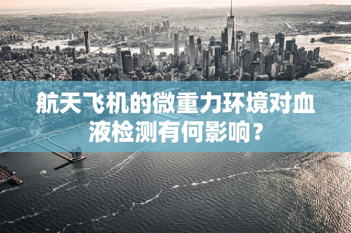 航天飞机的微重力环境对血液检测有何影响？