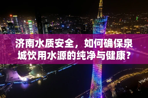 济南水质安全，如何确保泉城饮用水源的纯净与健康？