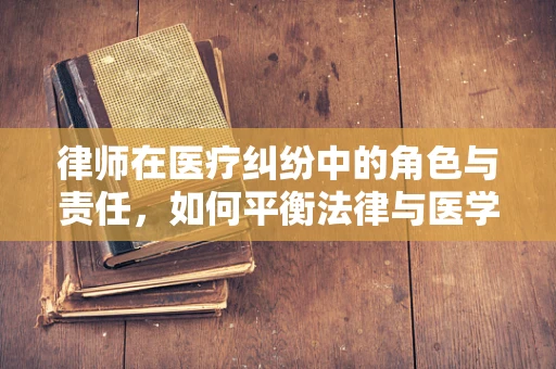 律师在医疗纠纷中的角色与责任，如何平衡法律与医学的边界？