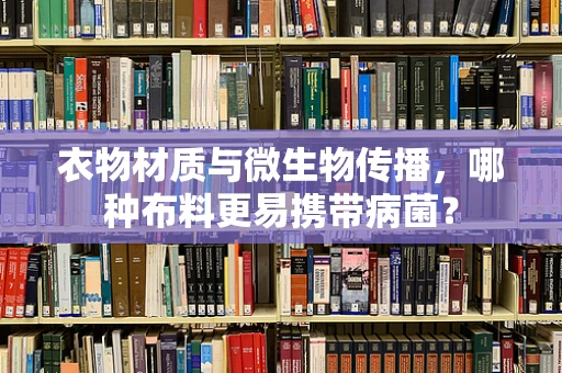 衣物材质与微生物传播，哪种布料更易携带病菌？