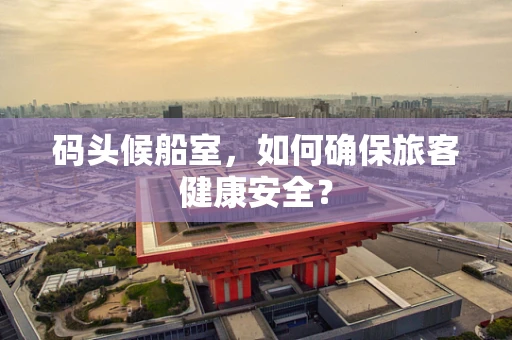 码头候船室，如何确保旅客健康安全？