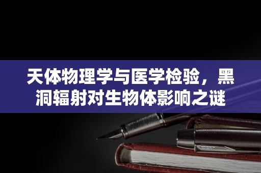天体物理学与医学检验，黑洞辐射对生物体影响之谜