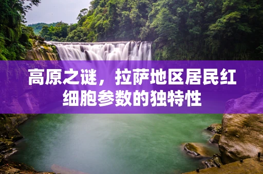 高原之谜，拉萨地区居民红细胞参数的独特性