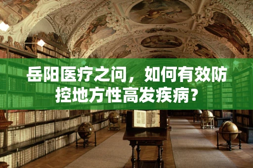 岳阳医疗之问，如何有效防控地方性高发疾病？