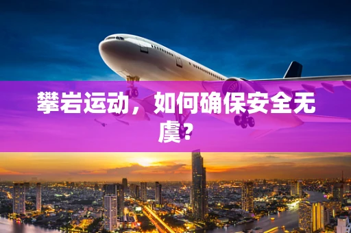 攀岩运动，如何确保安全无虞？