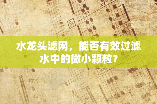水龙头滤网，能否有效过滤水中的微小颗粒？