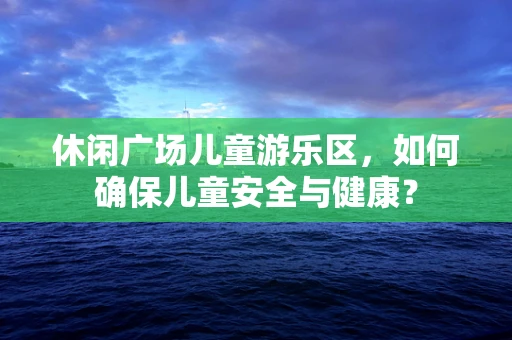 休闲广场儿童游乐区，如何确保儿童安全与健康？
