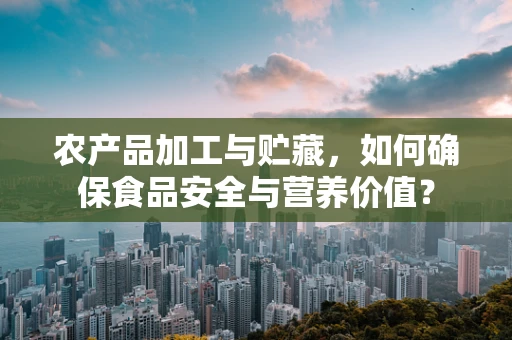 农产品加工与贮藏，如何确保食品安全与营养价值？