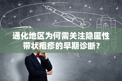 通化地区为何需关注隐匿性带状疱疹的早期诊断？