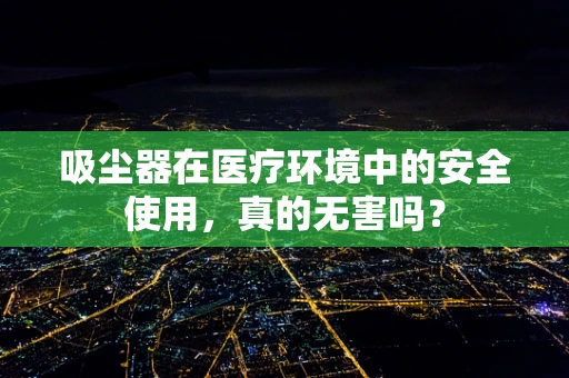 吸尘器在医疗环境中的安全使用，真的无害吗？