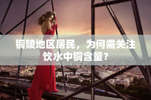 铜陵地区居民，为何需关注饮水中铜含量？
