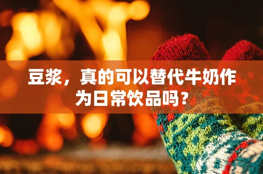 豆浆，真的可以替代牛奶作为日常饮品吗？