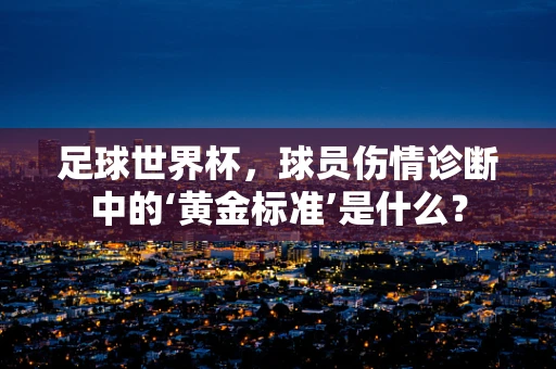 足球世界杯，球员伤情诊断中的‘黄金标准’是什么？