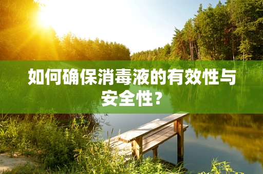 如何确保消毒液的有效性与安全性？