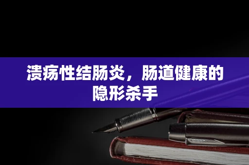 溃疡性结肠炎，肠道健康的隐形杀手