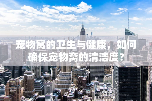 宠物窝的卫生与健康，如何确保宠物窝的清洁度？