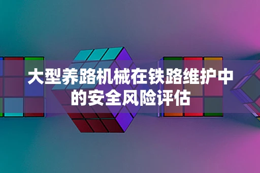 大型养路机械在铁路维护中的安全风险评估