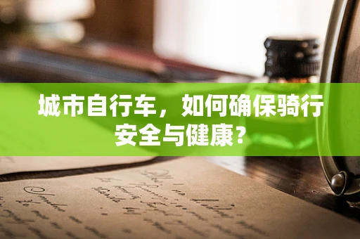城市自行车，如何确保骑行安全与健康？