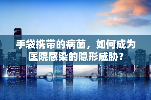 手袋携带的病菌，如何成为医院感染的隐形威胁？