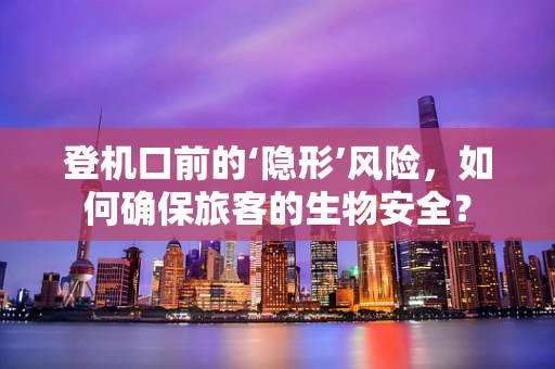 登机口前的‘隐形’风险，如何确保旅客的生物安全？