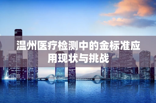 温州医疗检测中的金标准应用现状与挑战