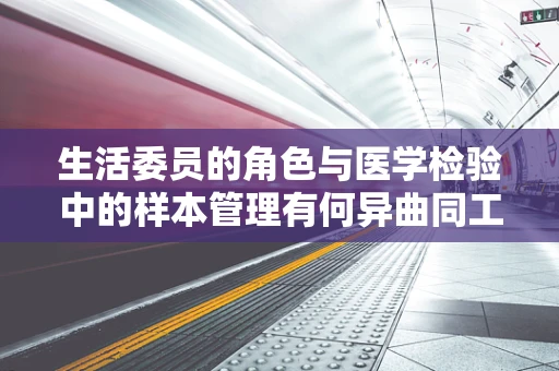 生活委员的角色与医学检验中的样本管理有何异曲同工之处？