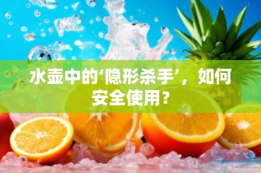 水壶中的‘隐形杀手’，如何安全使用？