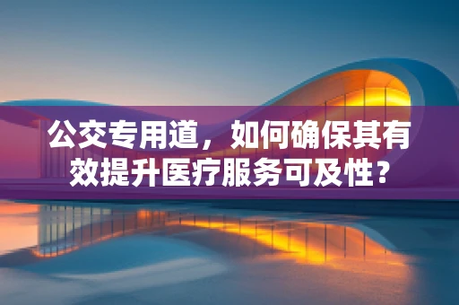 公交专用道，如何确保其有效提升医疗服务可及性？