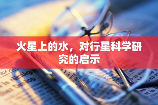 火星上的水，对行星科学研究的启示