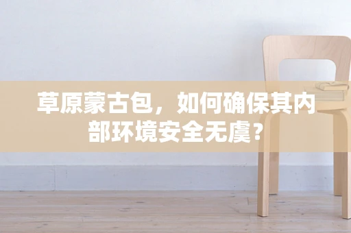 草原蒙古包，如何确保其内部环境安全无虞？