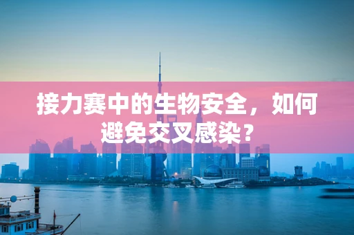 接力赛中的生物安全，如何避免交叉感染？